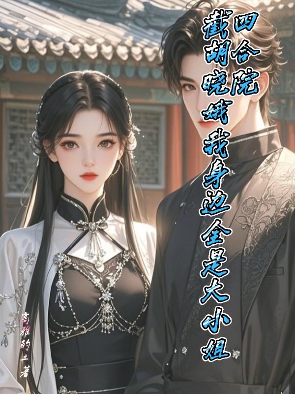 四合院截胡晓娥我身边全是大小姐