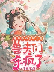 娇软恶雌集邮上瘾众兽夫急争宠